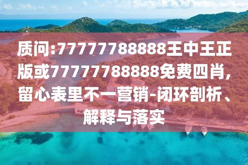 質問:77777788888王中王正版或77777788888免費四肖,留心表里不一營銷-閉環剖析、解釋與落實