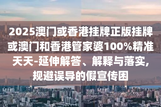 2025澳門(mén)或香港掛牌正版掛牌或澳門(mén)和香港管家婆100%精準(zhǔn)天天-延伸解答、解釋與落實(shí),規(guī)避誤導(dǎo)的假宣傳困