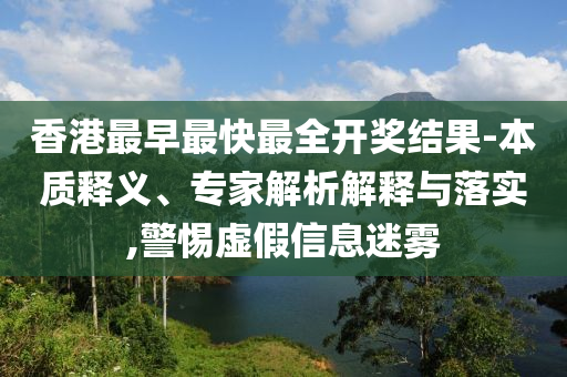 香港最早最快最全開獎結果-本質釋義、專家解析解釋與落實,警惕虛假信息迷霧