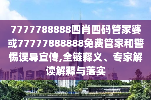 7777788888四肖四碼管家婆或77777888888免費管家和警惕誤導宣傳,全鏈釋義、專家解讀解釋與落實