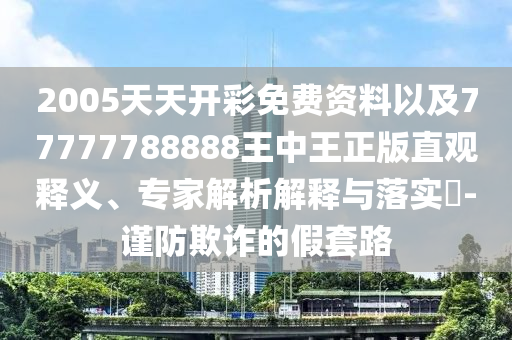 2005天天開彩免費(fèi)資料以及77777788888王中王正版直觀釋義、專家解析解釋與落實(shí)?-謹(jǐn)防欺詐的假套路