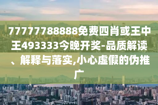77777788888免費四肖或王中王493333今晚開獎-品質解讀、解釋與落實,小心虛假的偽推廣