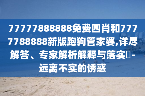 77777888888免費四肖和7777788888新版跑狗管家婆,詳盡解答、專家解析解釋與落實?-遠離不實的誘惑