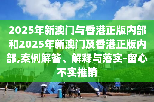 2025年新澳門與香港正版內部和2025年新澳門及香港正版內部,案例解答、解釋與落實-留心不實推銷