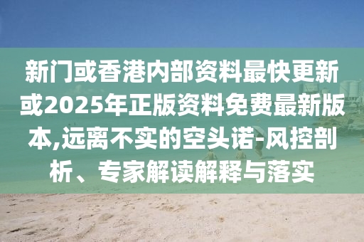 新門或香港內部資料最快更新或2025年正版資料免費最新版本,遠離不實的空頭諾-風控剖析、專家解讀解釋與落實
