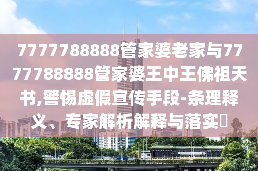 7777788888管家婆老家與7777788888管家婆王中王佛祖天書,警惕虛假宣傳手段-條理釋義、專家解析解釋與落實?
