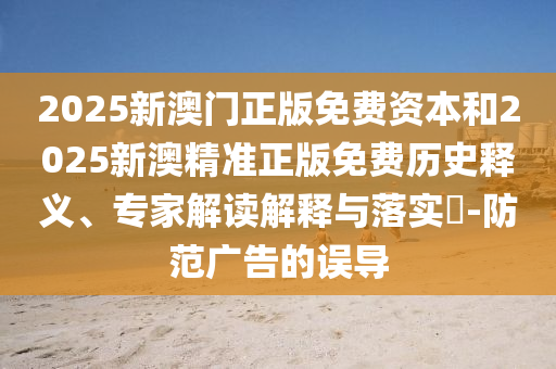 2025新澳門正版免費資本和2025新澳精準正版免費歷史釋義、專家解讀解釋與落實?-防范廣告的誤導