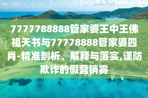 7777788888管家婆王中王佛祖天書(shū)與77778888管家婆四肖-精準(zhǔn)剖析、解釋與落實(shí),謹(jǐn)防欺詐的假營(yíng)銷(xiāo)霧