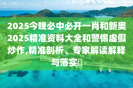 2025今晚必中必開一肖和新奧2025精準資料大全和警惕虛假炒作,精準剖析、專家解讀解釋與落實?