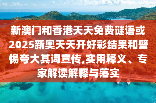 新澳門(mén)和香港天天免費(fèi)謎語(yǔ)或2025新奧天天開(kāi)好彩結(jié)果和警惕夸大其詞宣傳,實(shí)用釋義、專(zhuān)家解讀解釋與落實(shí)