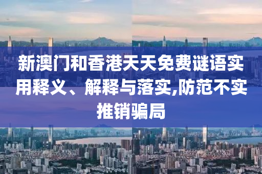 新澳門和香港天天免費(fèi)謎語(yǔ)實(shí)用釋義、解釋與落實(shí),防范不實(shí)推銷騙局