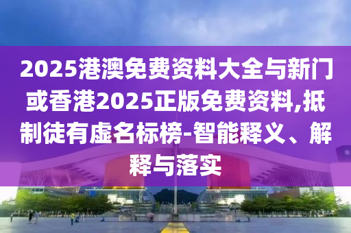 2025港澳免費資料大全與新門或香港2025正版免費資料,抵制徒有虛名標榜-智能釋義、解釋與落實