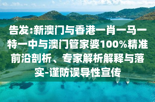 告發:新澳門與香港一肖一馬一特一中與澳門管家婆100%精準前沿剖析、專家解析解釋與落實-謹防誤導性宣傳