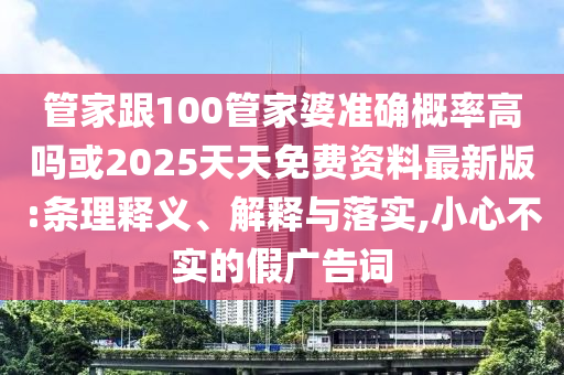管家跟100管家婆準確概率高嗎或2025天天免費資料最新版:條理釋義、解釋與落實,小心不實的假廣告詞