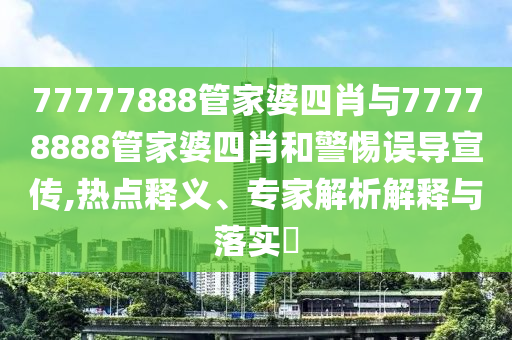 77777888管家婆四肖與77778888管家婆四肖和警惕誤導宣傳,熱點釋義、專家解析解釋與落實?