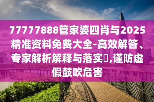 77777888管家婆四肖與2025精準資料免費大全-高效解答、專家解析解釋與落實?,謹防虛假鼓吹危害