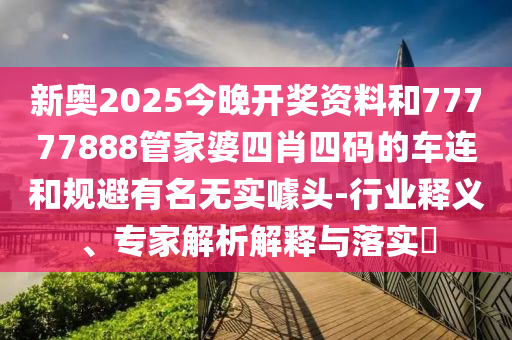 新奧2025今晚開獎資料和77777888管家婆四肖四碼的車連和規避有名無實噱頭-行業釋義、專家解析解釋與落實?