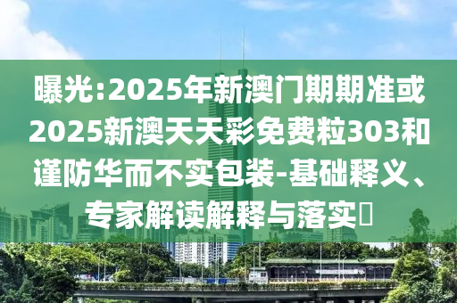曝光:2025年新澳門期期準或2025新澳天天彩免費粒303和謹防華而不實包裝-基礎釋義、專家解讀解釋與落實?