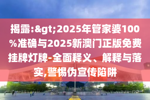 揭露:>2025年管家婆100%準確與2025新澳門正版免費掛牌燈牌-全面釋義、解釋與落實,警惕偽宣傳陷阱