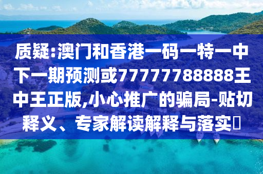 質疑:澳門和香港一碼一特一中下一期預測或77777788888王中王正版,小心推廣的騙局-貼切釋義、專家解讀解釋與落實?