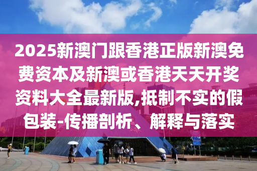 2025新澳門跟香港正版新澳免費(fèi)資本及新澳或香港天天開獎(jiǎng)資料大全最新版,抵制不實(shí)的假包裝-傳播剖析、解釋與落實(shí)