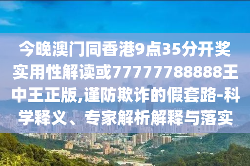 今晚澳門同香港9點(diǎn)35分開獎(jiǎng)實(shí)用性解讀或77777788888王中王正版,謹(jǐn)防欺詐的假套路-科學(xué)釋義、專家解析解釋與落實(shí)