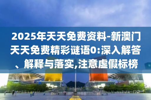 2025年天天免費資料-新澳門天天免費精彩謎語0:深入解答、解釋與落實,注意虛假標榜
