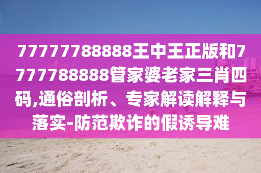 77777788888王中王正版和7777788888管家婆老家三肖四碼,通俗剖析、專家解讀解釋與落實-防范欺詐的假誘導(dǎo)難