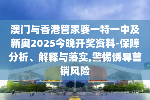 澳門與香港管家婆一特一中及新奧2025今晚開獎資料-保障分析、解釋與落實,警惕誘導營銷風險