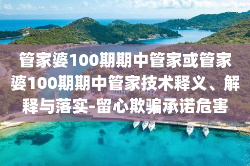 管家婆100期期中管家或管家婆100期期中管家技術(shù)釋義、解釋與落實(shí)-留心欺騙承諾危害