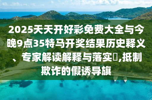 2025天天開好彩免費大全與今晚9點35特馬開獎結果歷史釋義、專家解讀解釋與落實?,抵制欺詐的假誘導旗