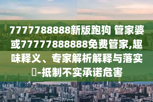 7777788888新版跑狗 管家婆或77777888888免費管家,趣味釋義、專家解析解釋與落實?-抵制不實承諾危害