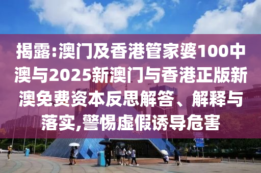 揭露:澳門及香港管家婆100中澳與2025新澳門與香港正版新澳免費資本反思解答、解釋與落實,警惕虛假誘導危害