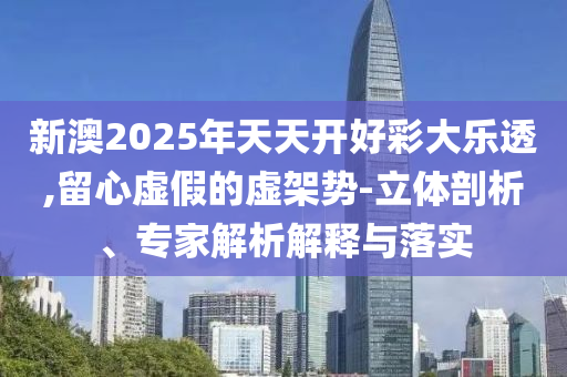 新澳2025年天天開(kāi)好彩大樂(lè)透,留心虛假的虛架勢(shì)-立體剖析、專(zhuān)家解析解釋與落實(shí)
