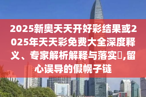 2025新奧天天開好彩結果或2025年天天彩免費大全深度釋義、專家解析解釋與落實?,留心誤導的假幌子鏈