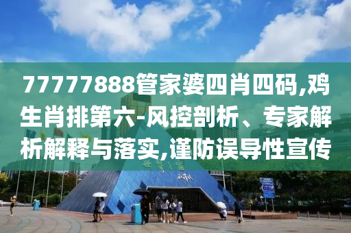 77777888管家婆四肖四碼,雞生肖排第六-風控剖析、專家解析解釋與落實,謹防誤導性宣傳