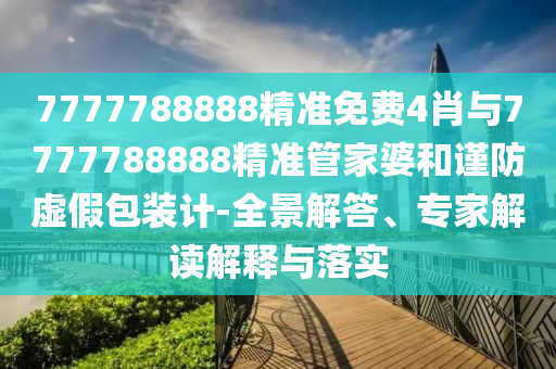 7777788888精準免費4肖與7777788888精準管家婆和謹防虛假包裝計-全景解答、專家解讀解釋與落實