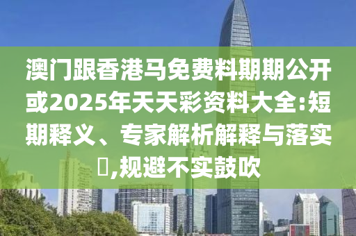 澳門跟香港馬免費料期期公開或2025年天天彩資料大全:短期釋義、專家解析解釋與落實?,規避不實鼓吹