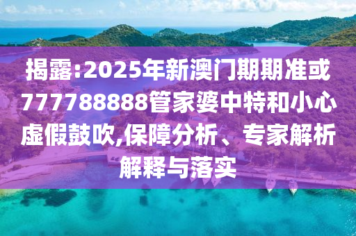 揭露:2025年新澳門期期準或777788888管家婆中特和小心虛假鼓吹,保障分析、專家解析解釋與落實