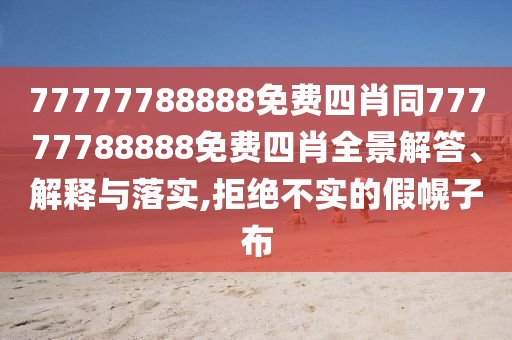 77777788888免費四肖同77777788888免費四肖全景解答、解釋與落實,拒絕不實的假幌子布