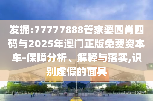 發掘:77777888管家婆四肖四碼與2025年澳門正版免費資本車-保障分析、解釋與落實,識別虛假的面具