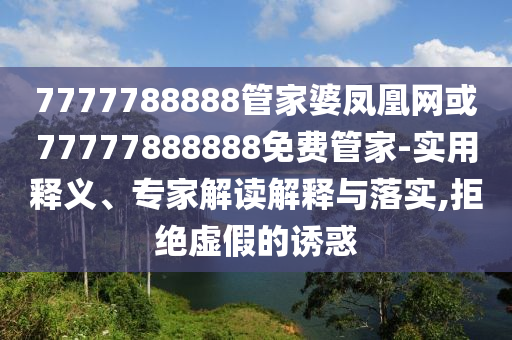 7777788888管家婆鳳凰網(wǎng)或77777888888免費(fèi)管家-實(shí)用釋義、專家解讀解釋與落實(shí),拒絕虛假的誘惑