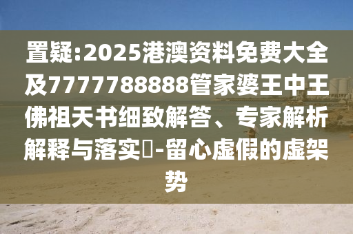 置疑:2025港澳資料免費大全及7777788888管家婆王中王佛祖天書細致解答、專家解析解釋與落實?-留心虛假的虛架勢