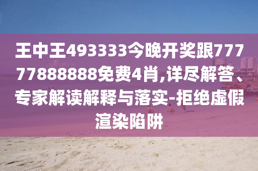 王中王493333今晚開獎跟77777888888免費4肖,詳盡解答、專家解讀解釋與落實-拒絕虛假渲染陷阱