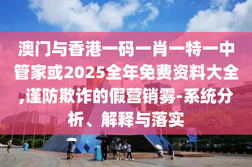 澳門與香港一碼一肖一特一中管家或2025全年免費資料大全,謹防欺詐的假營銷霧-系統分析、解釋與落實