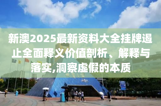 新澳2025最新資料大全掛牌遏止全面釋義價值剖析、解釋與落實,洞察虛假的本質