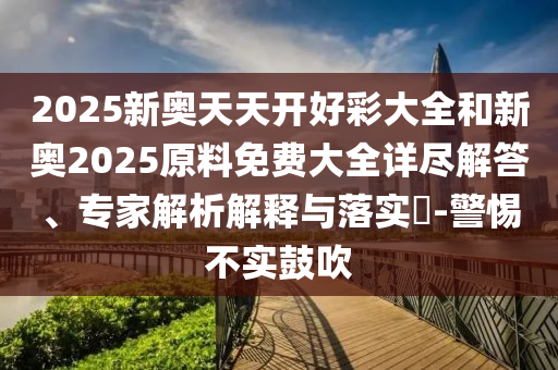 2025新奧天天開好彩大全和新奧2025原料免費(fèi)大全詳盡解答、專家解析解釋與落實(shí)?-警惕不實(shí)鼓吹