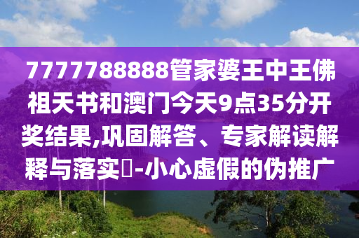 7777788888管家婆王中王佛祖天書和澳門今天9點35分開獎結(jié)果,鞏固解答、專家解讀解釋與落實?-小心虛假的偽推廣