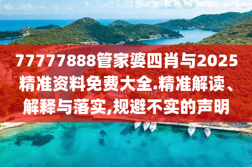 77777888管家婆四肖與2025精準(zhǔn)資料免費(fèi)大全.精準(zhǔn)解讀、解釋與落實(shí),規(guī)避不實(shí)的聲明