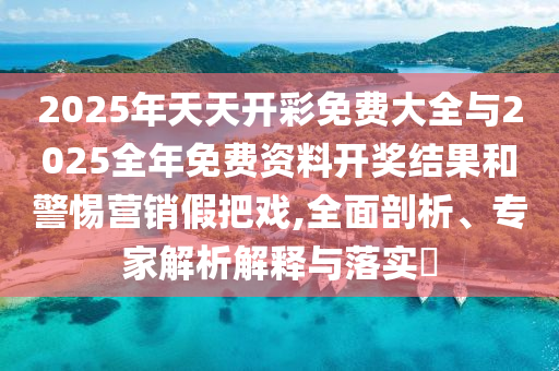 2025年天天開彩免費大全與2025全年免費資料開獎結果和警惕營銷假把戲,全面剖析、專家解析解釋與落實?